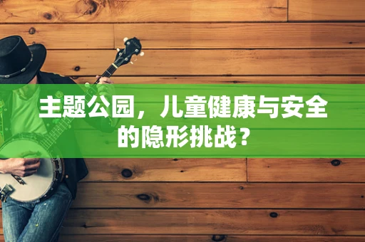 主题公园，儿童健康与安全的隐形挑战？