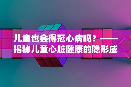 儿童也会得冠心病吗？——揭秘儿童心脏健康的隐形威胁