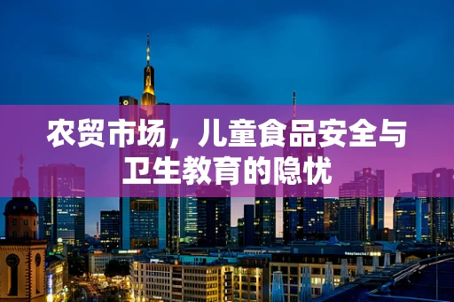 农贸市场，儿童食品安全与卫生教育的隐忧