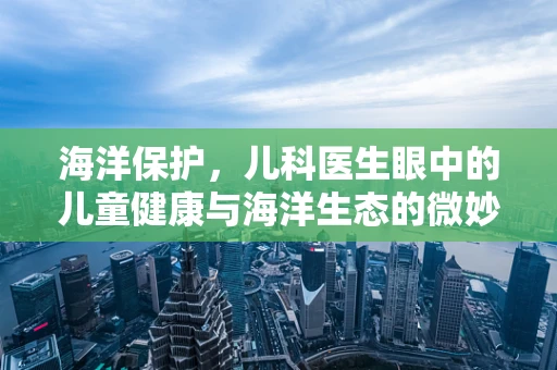 海洋保护，儿科医生眼中的儿童健康与海洋生态的微妙联系