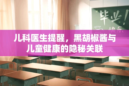 儿科医生提醒，黑胡椒酱与儿童健康的隐秘关联