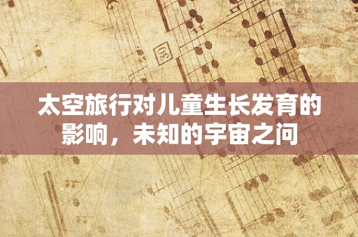 太空旅行对儿童生长发育的影响，未知的宇宙之问