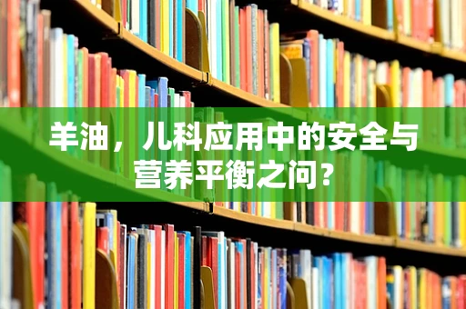 羊油，儿科应用中的安全与营养平衡之问？