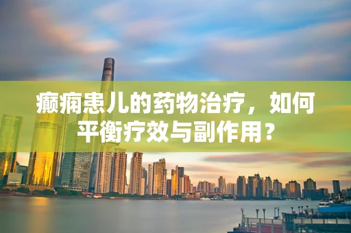癫痫患儿的药物治疗，如何平衡疗效与副作用？