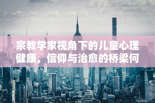 宗教学家视角下的儿童心理健康，信仰与治愈的桥梁何在？