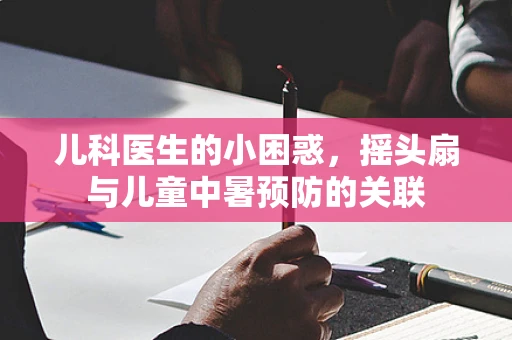儿科医生的小困惑，摇头扇与儿童中暑预防的关联