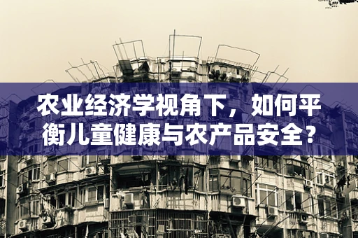 农业经济学视角下，如何平衡儿童健康与农产品安全？