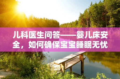 儿科医生问答——婴儿床安全，如何确保宝宝睡眠无忧？