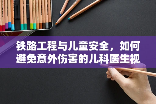 铁路工程与儿童安全，如何避免意外伤害的儿科医生视角