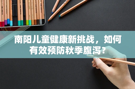 南阳儿童健康新挑战，如何有效预防秋季腹泻？