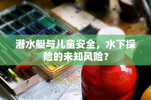 潜水艇与儿童安全，水下探险的未知风险？