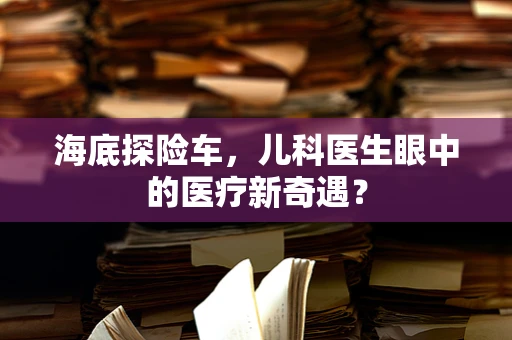 海底探险车，儿科医生眼中的医疗新奇遇？
