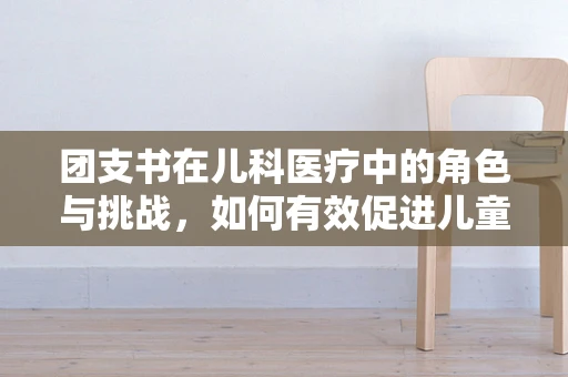团支书在儿科医疗中的角色与挑战，如何有效促进儿童健康教育的创新实践？