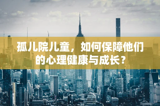 孤儿院儿童，如何保障他们的心理健康与成长？