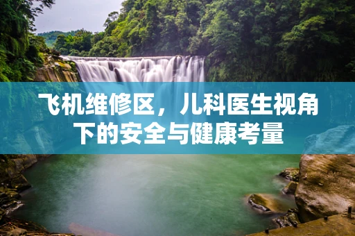 飞机维修区，儿科医生视角下的安全与健康考量