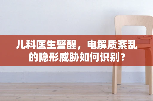 儿科医生警醒，电解质紊乱的隐形威胁如何识别？