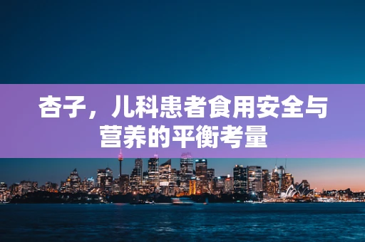 杏子，儿科患者食用安全与营养的平衡考量
