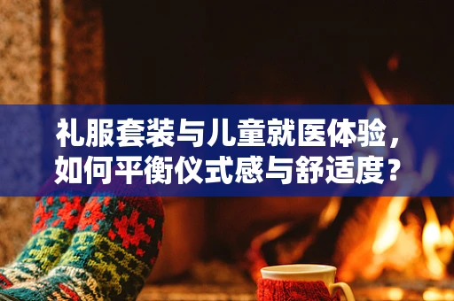礼服套装与儿童就医体验，如何平衡仪式感与舒适度？