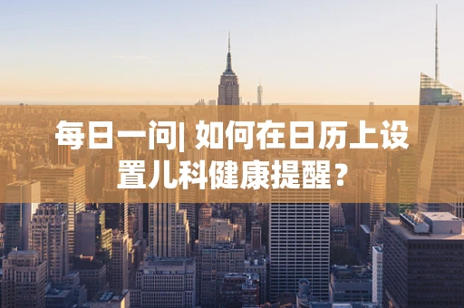 每日一问| 如何在日历上设置儿科健康提醒？