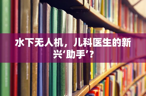 水下无人机，儿科医生的新兴‘助手’？