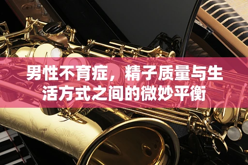男性不育症，精子质量与生活方式之间的微妙平衡