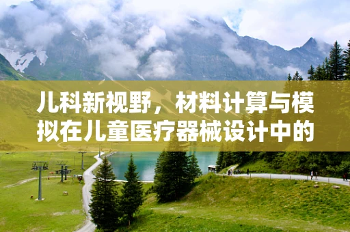 儿科新视野，材料计算与模拟在儿童医疗器械设计中的角色？