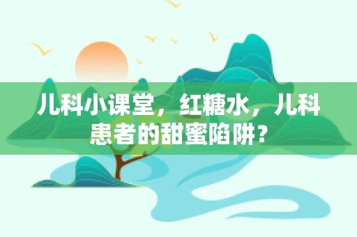 儿科小课堂，红糖水，儿科患者的甜蜜陷阱？
