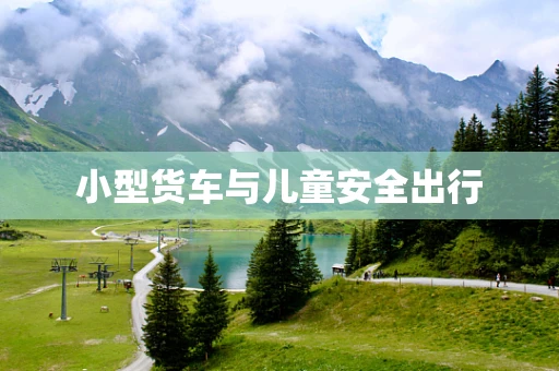 小型货车与儿童安全出行