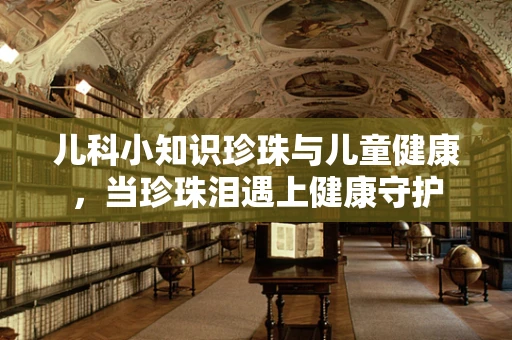 儿科小知识珍珠与儿童健康，当珍珠泪遇上健康守护