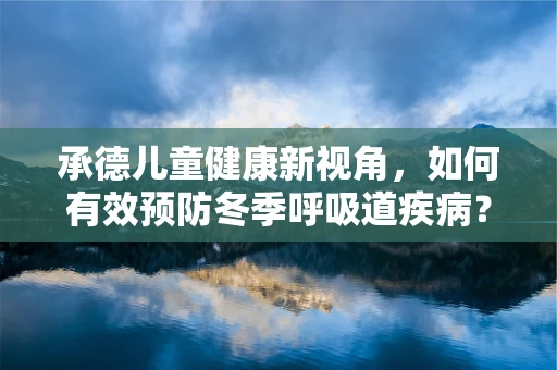 承德儿童健康新视角，如何有效预防冬季呼吸道疾病？