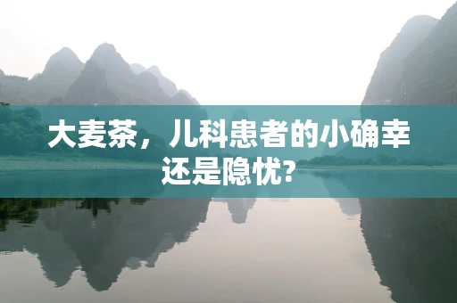 大麦茶，儿科患者的小确幸还是隐忧?