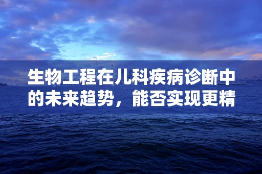 生物工程在儿科疾病诊断中的未来趋势，能否实现更精准的个性化治疗？