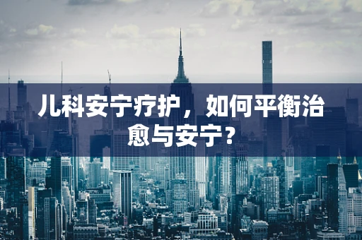 儿科安宁疗护，如何平衡治愈与安宁？
