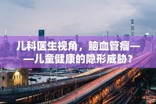 儿科医生视角，脑血管瘤——儿童健康的隐形威胁？