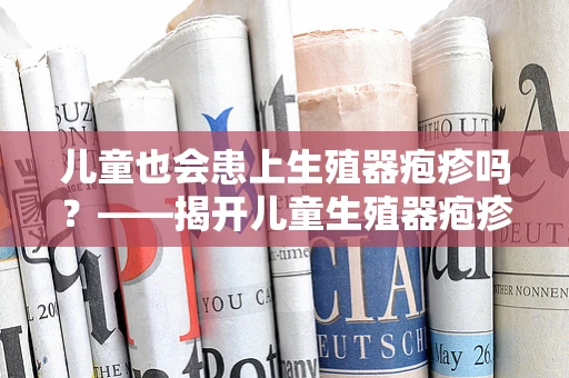 儿童也会患上生殖器疱疹吗？——揭开儿童生殖器疱疹的神秘面纱