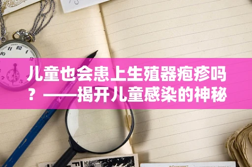 儿童也会患上生殖器疱疹吗？——揭开儿童感染的神秘面纱