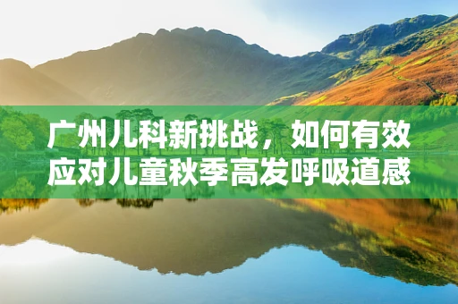 广州儿科新挑战，如何有效应对儿童秋季高发呼吸道感染？