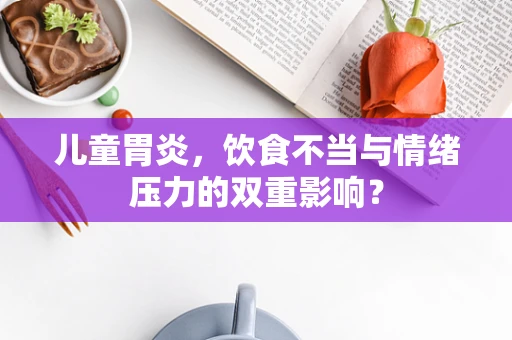 儿童胃炎，饮食不当与情绪压力的双重影响？