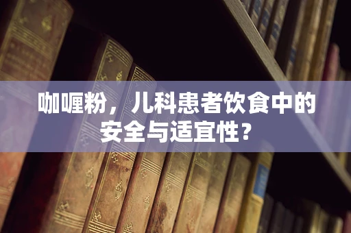 咖喱粉，儿科患者饮食中的安全与适宜性？
