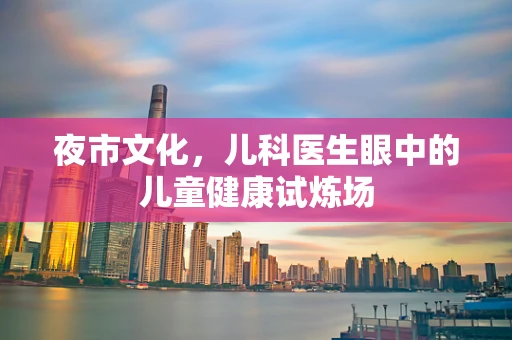 夜市文化，儿科医生眼中的儿童健康试炼场