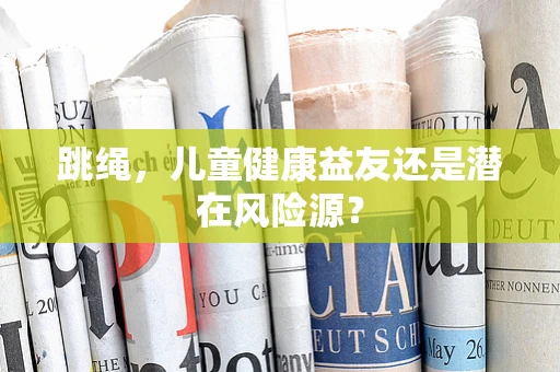 跳绳，儿童健康益友还是潜在风险源？