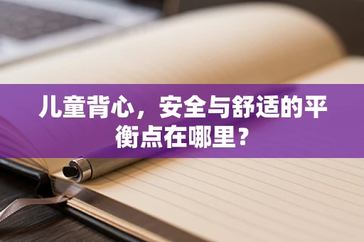 儿童背心，安全与舒适的平衡点在哪里？