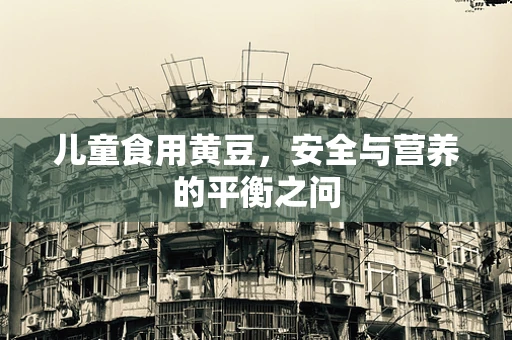 儿童食用黄豆，安全与营养的平衡之问