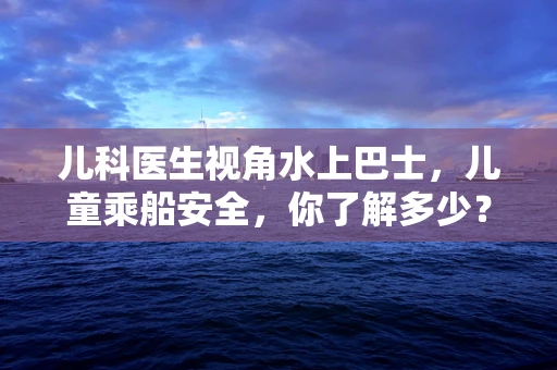 儿科医生视角水上巴士，儿童乘船安全，你了解多少？