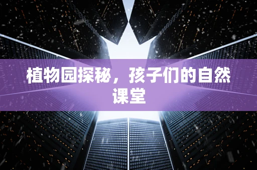 植物园探秘，孩子们的自然课堂