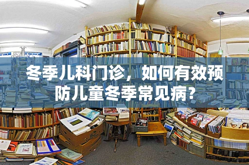 冬季儿科门诊，如何有效预防儿童冬季常见病？