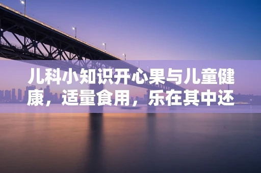 儿科小知识开心果与儿童健康，适量食用，乐在其中还是隐忧暗藏？