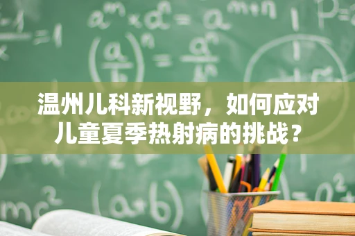 温州儿科新视野，如何应对儿童夏季热射病的挑战？