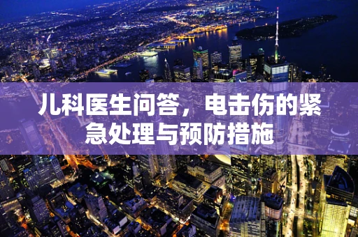 儿科医生问答，电击伤的紧急处理与预防措施