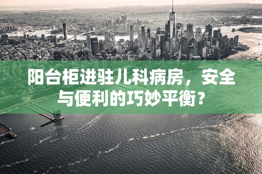 阳台柜进驻儿科病房，安全与便利的巧妙平衡？